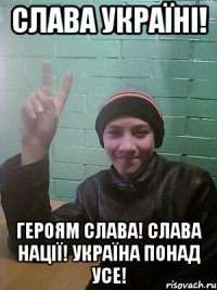 СЛАВА УКРАЇНІ! ГЕРОЯМ СЛАВА! СЛАВА НАЦІЇ! УКРАЇНА ПОНАД УСЕ!