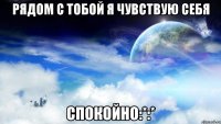 Рядом с тобой я чувствую себя Спокойно:*:*