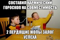 СОСТАВИЛ КАРМИЧЕСКИЙ ГОРОСКОП НА СОВМЕСТИМОСТЬ 2 ПЕРДЯЩИЕ ЖОПЫ ЗАЛОГ УСПЕХА