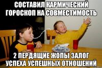 СОСТАВИЛ КАРМИЧЕСКИЙ ГОРОСКОП НА СОВМЕСТИМОСТЬ 2 ПЕРДЯЩИЕ ЖОПЫ ЗАЛОГ УСПЕХА УСПЕШНЫХ ОТНОШЕНИЙ