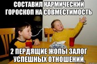 СОСТАВИЛ КАРМИЧЕСКИЙ ГОРОСКОП НА СОВМЕСТИМОСТЬ 2 ПЕРДЯЩИЕ ЖОПЫ ЗАЛОГ УСПЕШНЫХ ОТНОШЕНИЙ
