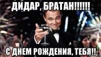 ДИДАР, БРАТАН!!!!!! С ДНЕМ РОЖДЕНИЯ, ТЕБЯ!!