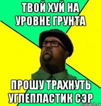 твой хуй на уровне грунта прошу трахнуть углепластик сэр