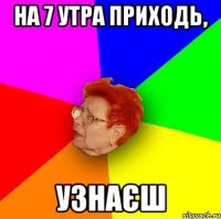 на 7 утра приходь, узнаєш