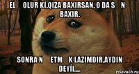 ELƏ OLUR Kİ,QIZA BAXIRSAN, O DA SƏNƏ BAXIR. SONRA NƏ ETMƏK LAZIMDIR,AYDIN DEYİL....