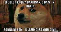 ELE OLUR Kİ,QIZA BAXIRSAN, O DA SƏNƏ BAXIR. SONRA NE ETMƏK LAZIMDIR,AYDIN DEYİL.