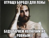 Отращу бороду для Лены буду парнем колючим но ровным))