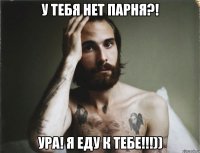 У тебя нет парня?! Ура! Я еду к тебе!!!))