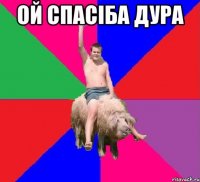Ой спасіба Дура 