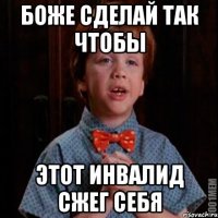 Боже сделай так чтобы этот инвалид сжег себя