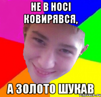 не в носі ковирявся, а золото шукав