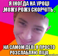 я іногда на уроці ,можу рожу скорчіть , на самом делі я просто розслабляю ліцо
