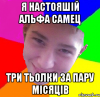 я настояшій альфа самец три тьолки за пару місяців