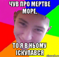 чув про мертве море, то я в ньому іскупався