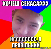 Хочеш Секаса??? Нєєєєєєєє, я правільний
