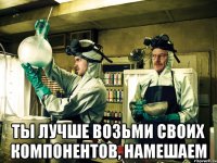  ты лучше возьми своих компонентов, намешаем