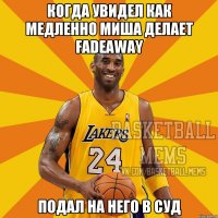 Когда увидел как медленно Миша делает Fadeaway Подал на него в суд