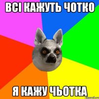 Всі кажуть чотко Я кажу чьотка