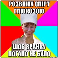 РОЗВОЖУ СПІРТ ГЛЮКОЗОЮ ШОБ ЗРАНКУ ПОГАНО НЕ БУЛО
