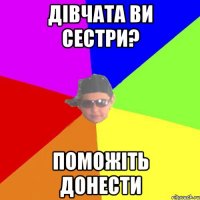 дівчата ви сестри? поможіть донести