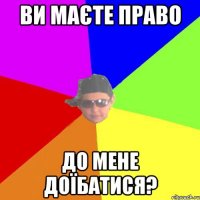 ви маєте право до мене доїбатися?