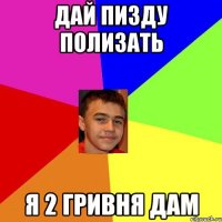 дай пизду полизать я 2 гривня дам