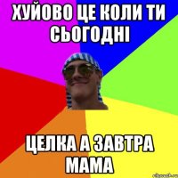 хуйово це коли ти сьогодні целка а завтра мама
