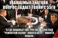 Уважаемые Знатоки, Вопрос задает Толян с 55го "А где пацаны? Уже три часа стою под "Ремонтом обуви". Никого нет!!" . Минута пошла