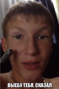  Выебу тебя, сказал