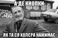 а де кнопки як та ся холєра нажимає