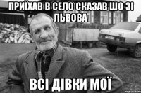 приїхав в село сказав шо зі львова всі дівки мої
