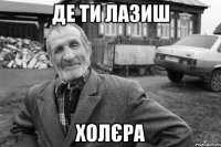 де ти лазиш холєра