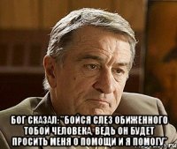  Бог сказал: "Бойся слез обиженного тобой человека, ведь он будет просить меня о помощи и Я помогу"