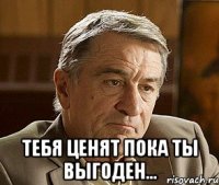  ТЕБЯ ЦЕНЯТ ПОКА ТЫ ВЫГОДЕН...