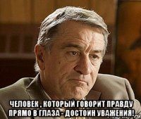 Человек , который говорит правду прямо в глаза - достоин уважения!