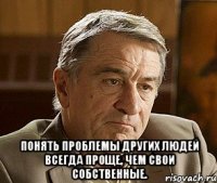  Понять проблемы других людей всегда проще, чем свои собственные.