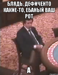 Блядь, дефиченто какие-то, ебаный ваш рот а