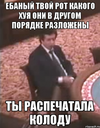ебаный твой рот какого хуя они в другом порядке разложены ты распечатала колоду