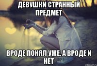 Девушки странный предмет вроде понял уже, а вроде и нет