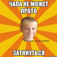 Чапа не может прото ЗАТКНУТЬСЯ