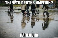 Ты чёто против имеешь? Капелька