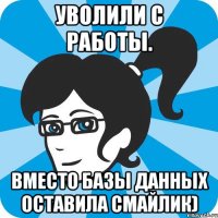 Уволили с работы. Вместо базы данных оставила смайлик)