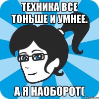 Техника все тоньше и умнее. А я наоборот(