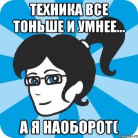 Техника все тоньше и умнее... А я наоборот(