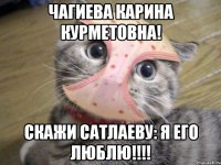 чагиева карина курметовна! скажи сатлаеву: я его люблю!!!!