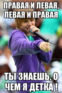 Правая и левая, левая и правая Ты знаешь, о чем я ДЕТКА !