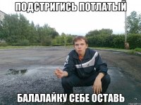 подстригись потлатый балалайку себе оставь