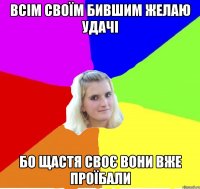 всім своїм бившим желаю удачі бо щастя своє вони вже проїбали