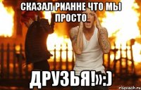 сказал рианне что мы просто друзья!»:)
