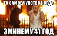 То самое чувство когда Эминему 41 год